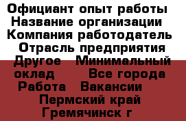 Официант-опыт работы › Название организации ­ Компания-работодатель › Отрасль предприятия ­ Другое › Минимальный оклад ­ 1 - Все города Работа » Вакансии   . Пермский край,Гремячинск г.